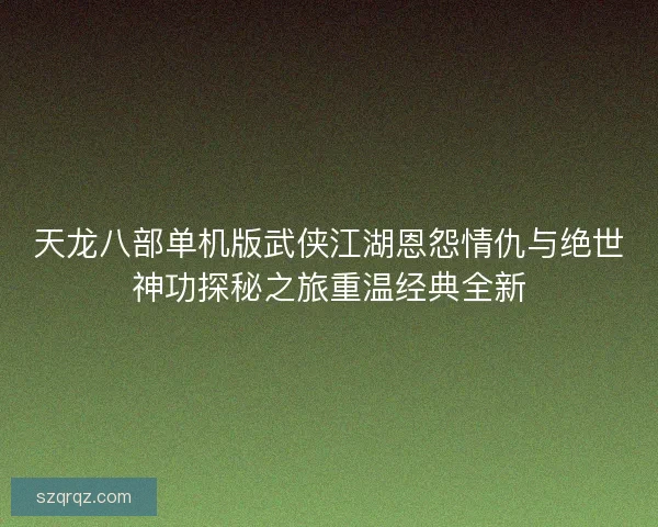 天龙八部单机版武侠江湖恩怨情仇与绝世神功探秘之旅重温经典全新 天龙八部单机版武侠江湖恩怨情仇与绝世神功探秘之旅重温经典全新