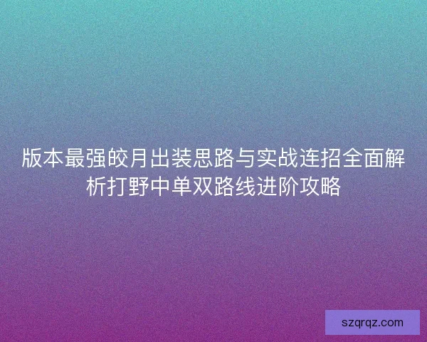 版本最强皎月出装思路与实战连招全面解析打野中单双路线进阶攻略