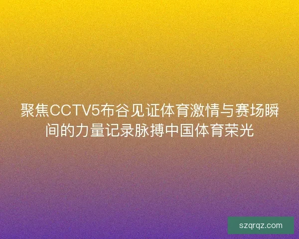 聚焦CCTV5布谷见证体育激情与赛场瞬间的力量记录脉搏中国体育荣光