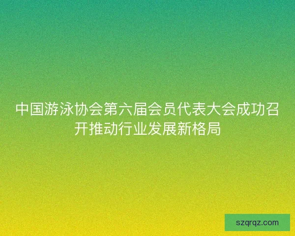 中国游泳协会第六届会员代表大会成功召开推动行业发展新格局