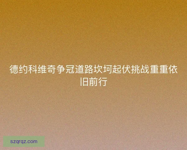 德约科维奇争冠道路坎坷起伏挑战重重依旧前行