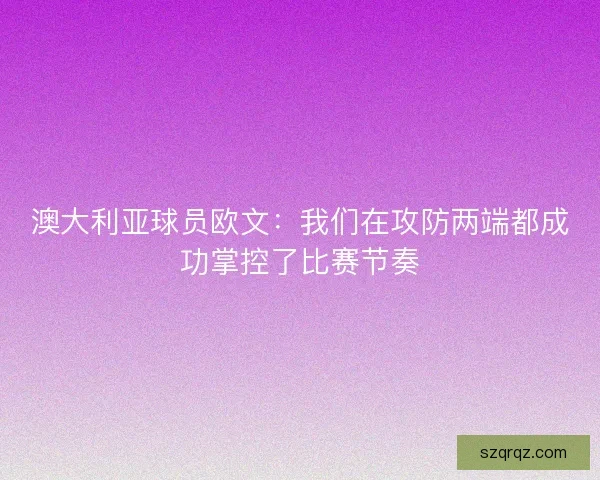 澳大利亚球员欧文：我们在攻防两端都成功掌控了比赛节奏