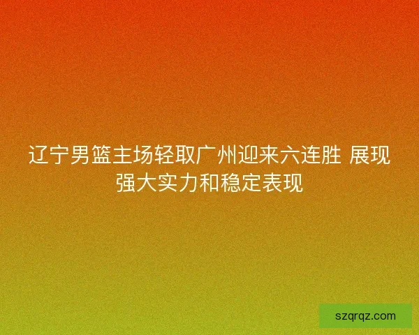 辽宁男篮主场轻取广州迎来六连胜 展现强大实力和稳定表现