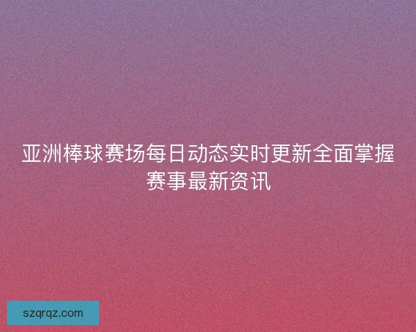 亚洲棒球赛场每日动态实时更新全面掌握赛事最新资讯