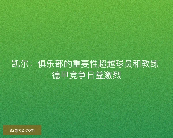 凯尔：俱乐部的重要性超越球员和教练 德甲竞争日益激烈