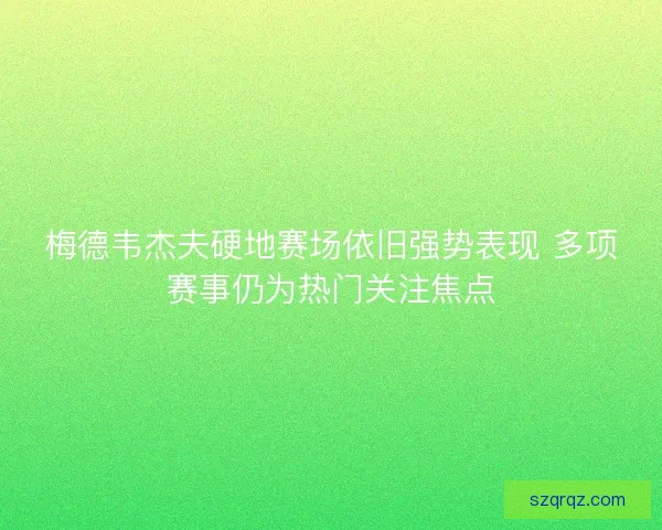 梅德韦杰夫硬地赛场依旧强势表现 多项赛事仍为热门关注焦点 梅德韦杰夫硬地赛场依旧强势表现 多项赛事仍为热门关注焦点