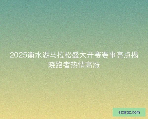 2025衡水湖马拉松盛大开赛赛事亮点揭晓跑者热情高涨 2025衡水湖马拉松盛大开赛赛事亮点揭晓跑者热情高涨