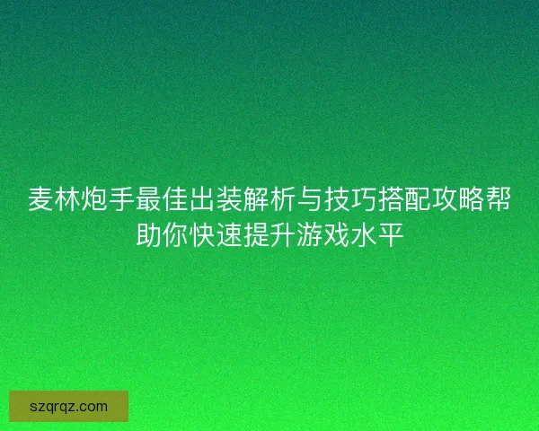 麦林炮手最佳出装解析与技巧搭配攻略帮助你快速提升游戏水平 麦林炮手最佳出装解析与技巧搭配攻略帮助你快速提升游戏水平