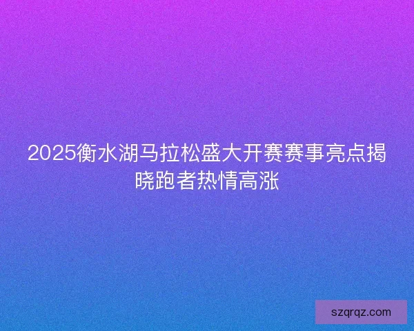 2025衡水湖马拉松盛大开赛赛事亮点揭晓跑者热情高涨 2025衡水湖马拉松盛大开赛赛事亮点揭晓跑者热情高涨