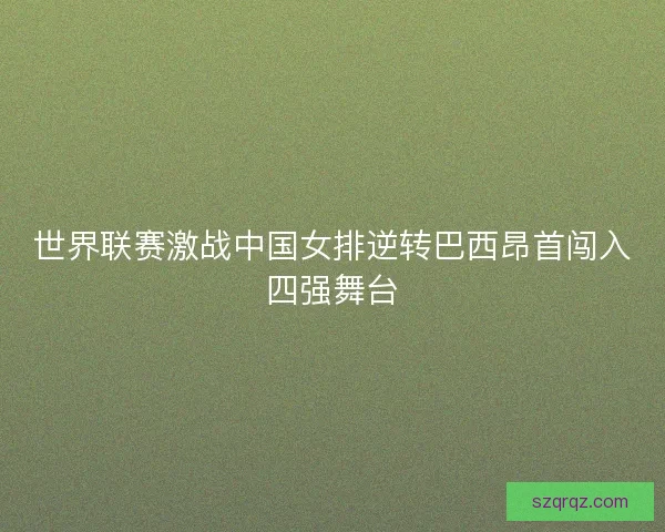 世界联赛激战中国女排逆转巴西昂首闯入四强舞台 世界联赛激战中国女排逆转巴西昂首闯入四强舞台