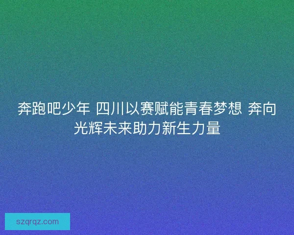 奔跑吧少年 四川以赛赋能青春梦想 奔向光辉未来助力新生力量 奔跑吧少年 四川以赛赋能青春梦想 奔向光辉未来助力新生力量