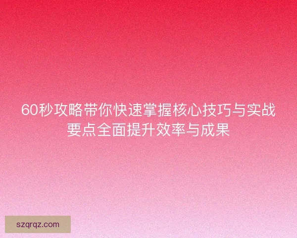 60秒攻略带你快速掌握核心技巧与实战要点全面提升效率与成果 60秒攻略带你快速掌握核心技巧与实战要点全面提升效率与成果