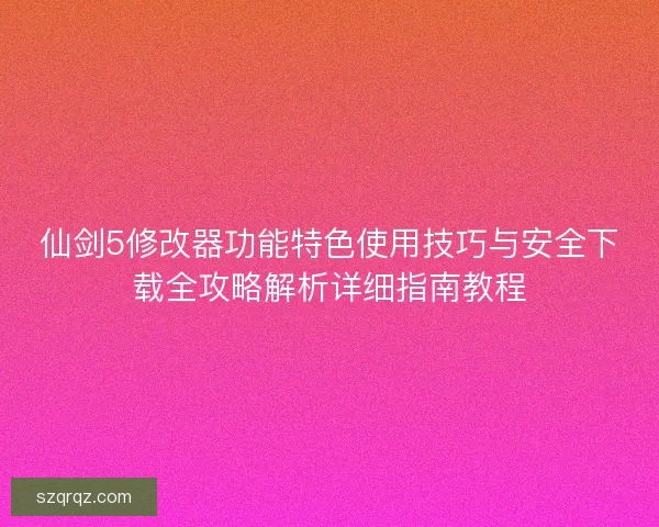 仙剑5修改器功能特色使用技巧与安全下载全攻略解析详细指南教程