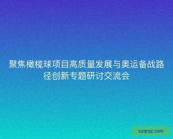 聚焦橄榄球项目高质量发展与奥运备战路径创新专题研讨交流会 聚焦橄榄球项目高质量发展与奥运备战路径创新专题研讨交流会