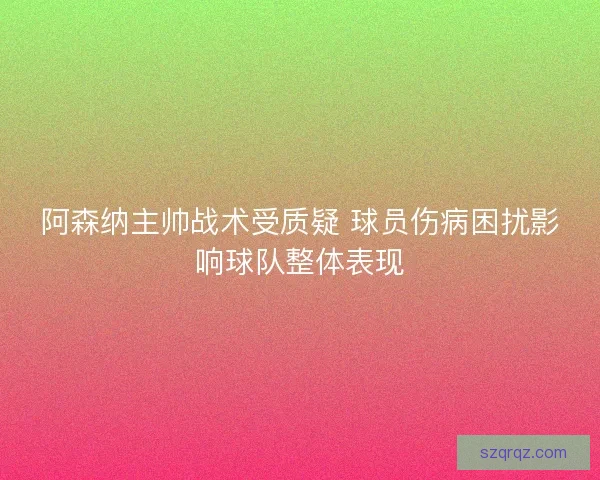 阿森纳主帅战术受质疑 球员伤病困扰影响球队整体表现 阿森纳主帅战术受质疑 球员伤病困扰影响球队整体表现