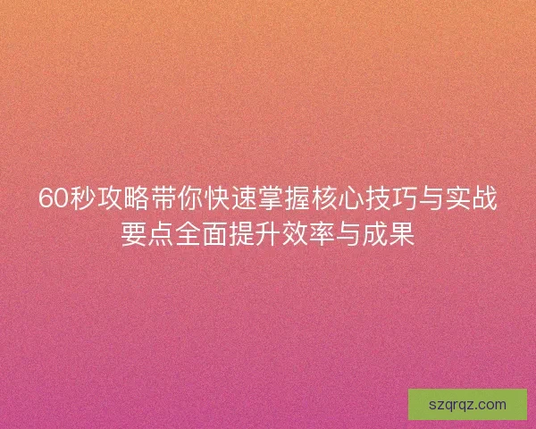 60秒攻略带你快速掌握核心技巧与实战要点全面提升效率与成果 60秒攻略带你快速掌握核心技巧与实战要点全面提升效率与成果